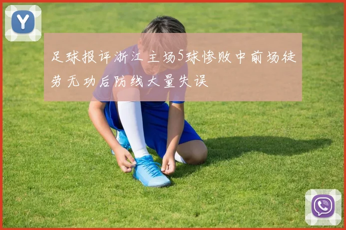 足球报评浙江主场5球惨败中前场徒劳无功后防线大量失误