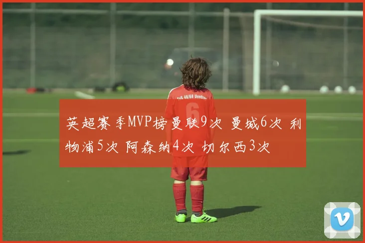 英超赛季MVP榜曼联9次 曼城6次 利物浦5次 阿森纳4次 切尔西3次