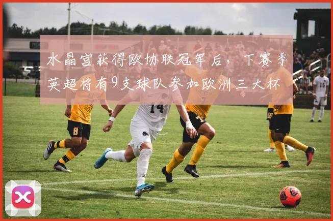 水晶宫获得欧协联冠军后，下赛季英超将有9支球队参加欧洲三大杯