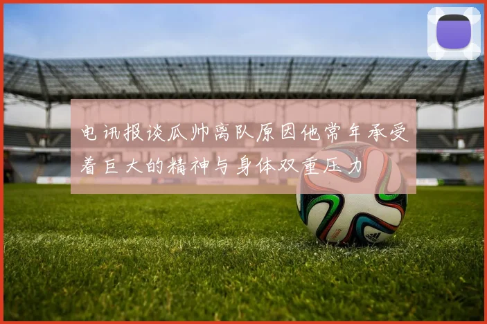 电讯报谈瓜帅离队原因他常年承受着巨大的精神与身体双重压力
