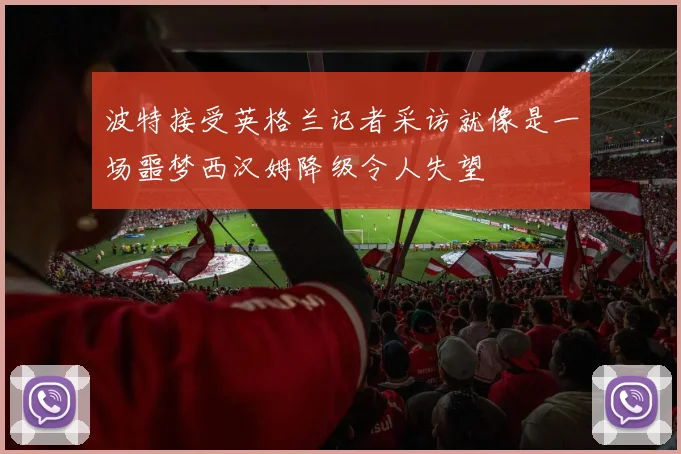 波特接受英格兰记者采访就像是一场噩梦西汉姆降级令人失望