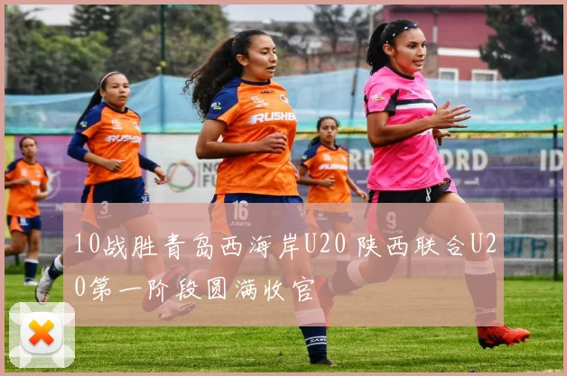 10战胜青岛西海岸U20 陕西联合U20第一阶段圆满收官